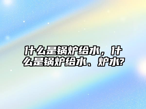 什么是鍋爐給水，什么是鍋爐給水、爐水?