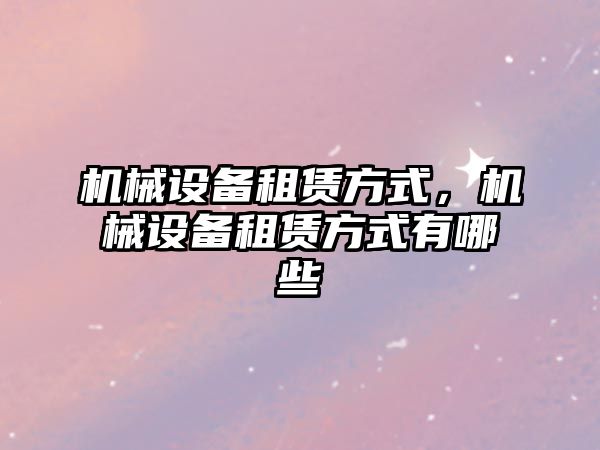 機械設備租賃方式，機械設備租賃方式有哪些