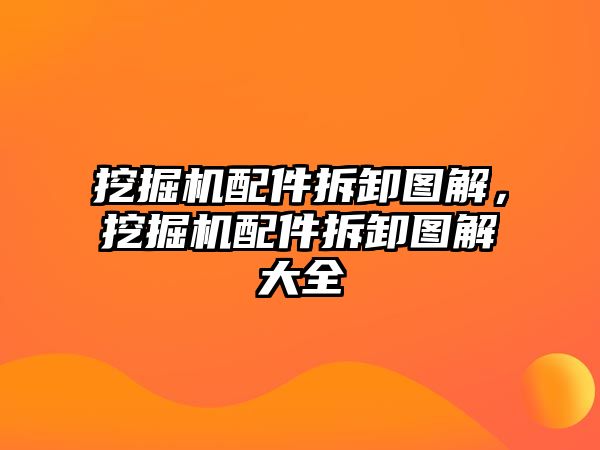 挖掘機配件拆卸圖解，挖掘機配件拆卸圖解大全