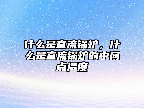 什么是直流鍋爐，什么是直流鍋爐的中間點(diǎn)溫度