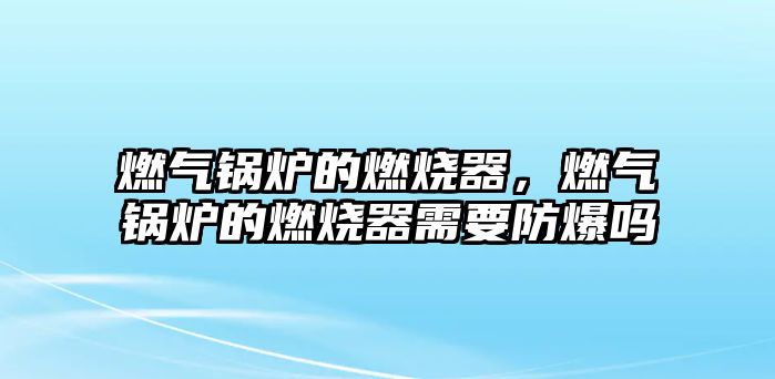 燃?xì)忮仩t的燃燒器，燃?xì)忮仩t的燃燒器需要防爆嗎