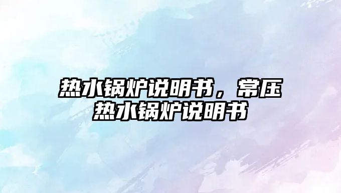 熱水鍋爐說明書，常壓熱水鍋爐說明書