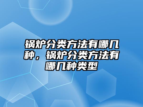 鍋爐分類方法有哪幾種，鍋爐分類方法有哪幾種類型