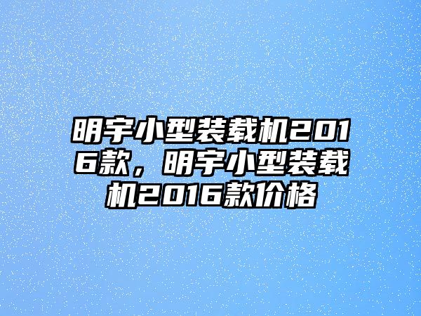 明宇小型裝載機2016款，明宇小型裝載機2016款價格