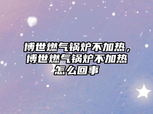 博世燃?xì)忮仩t不加熱，博世燃?xì)忮仩t不加熱怎么回事