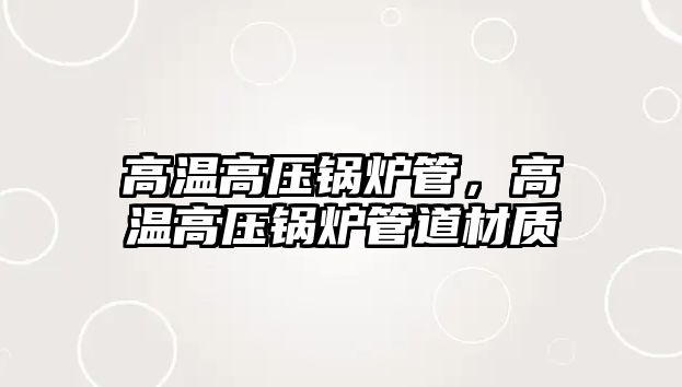 高溫高壓鍋爐管，高溫高壓鍋爐管道材質(zhì)