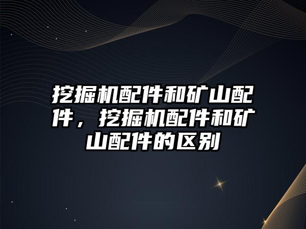 挖掘機(jī)配件和礦山配件，挖掘機(jī)配件和礦山配件的區(qū)別