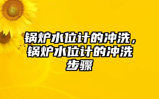 鍋爐水位計(jì)的沖洗，鍋爐水位計(jì)的沖洗步驟