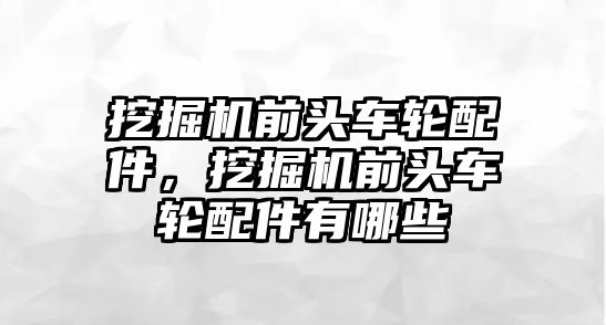 挖掘機(jī)前頭車輪配件，挖掘機(jī)前頭車輪配件有哪些