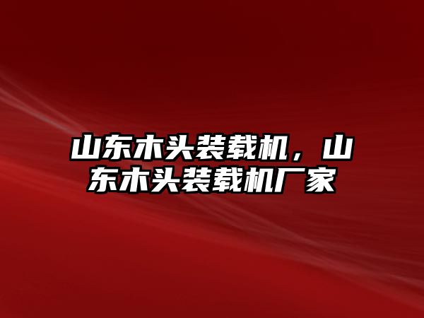 山東木頭裝載機，山東木頭裝載機廠家