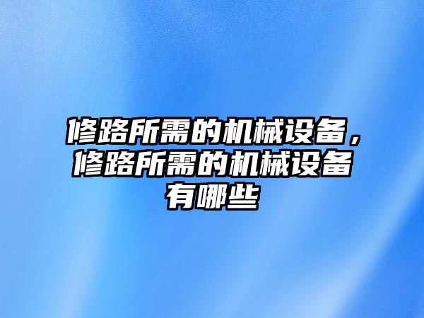 修路所需的機械設(shè)備，修路所需的機械設(shè)備有哪些