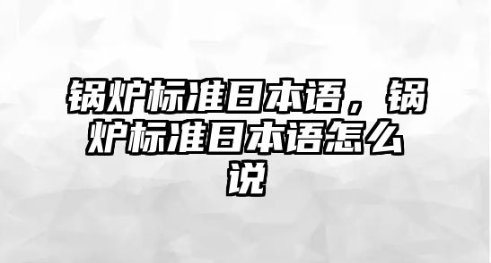 鍋爐標(biāo)準(zhǔn)日本語，鍋爐標(biāo)準(zhǔn)日本語怎么說