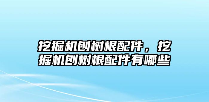 挖掘機刨樹根配件，挖掘機刨樹根配件有哪些