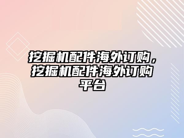 挖掘機配件海外訂購，挖掘機配件海外訂購平臺