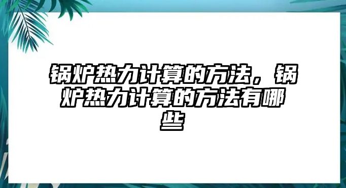 鍋爐熱力計(jì)算的方法，鍋爐熱力計(jì)算的方法有哪些