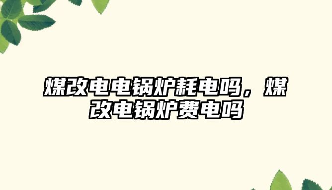 煤改電電鍋爐耗電嗎，煤改電鍋爐費(fèi)電嗎