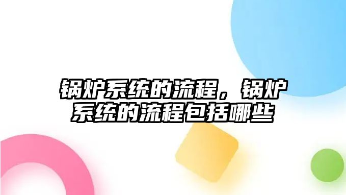 鍋爐系統(tǒng)的流程，鍋爐系統(tǒng)的流程包括哪些