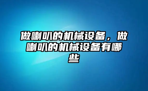 做喇叭的機(jī)械設(shè)備，做喇叭的機(jī)械設(shè)備有哪些