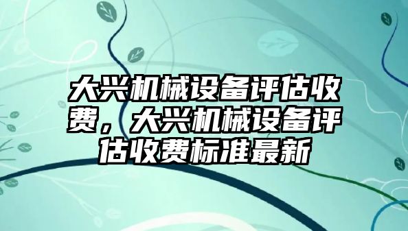 大興機(jī)械設(shè)備評估收費(fèi)，大興機(jī)械設(shè)備評估收費(fèi)標(biāo)準(zhǔn)最新