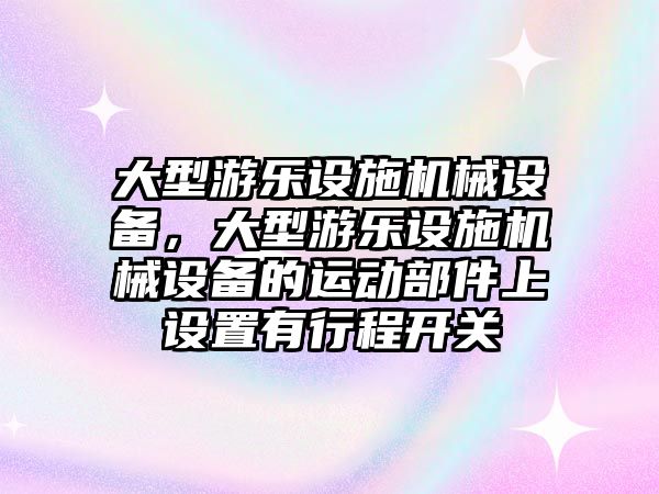 大型游樂設(shè)施機(jī)械設(shè)備，大型游樂設(shè)施機(jī)械設(shè)備的運(yùn)動(dòng)部件上設(shè)置有行程開關(guān)