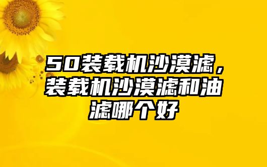 50裝載機沙漠濾，裝載機沙漠濾和油濾哪個好