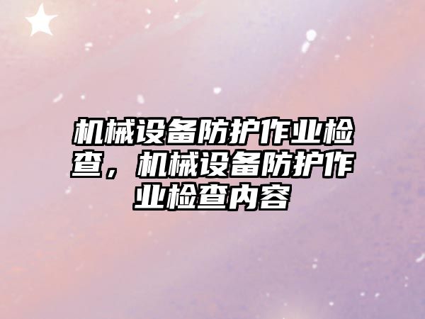 機(jī)械設(shè)備防護(hù)作業(yè)檢查，機(jī)械設(shè)備防護(hù)作業(yè)檢查內(nèi)容