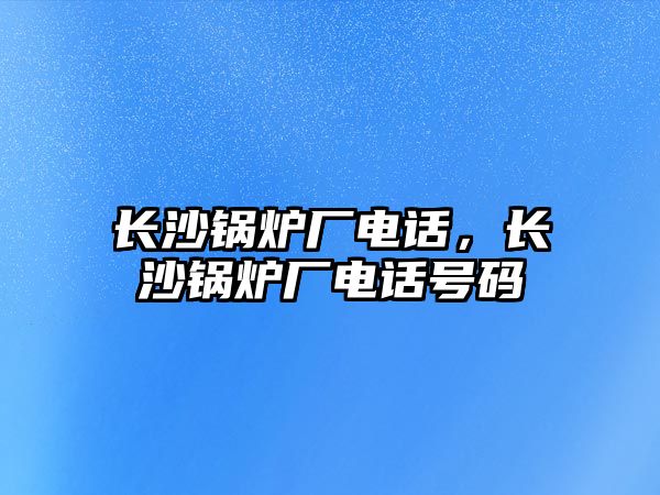 長沙鍋爐廠電話，長沙鍋爐廠電話號碼