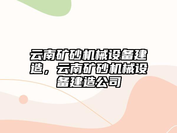 云南礦砂機械設備建造，云南礦砂機械設備建造公司