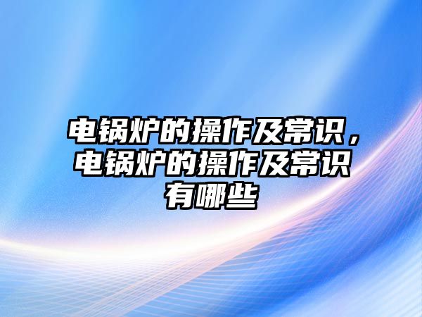 電鍋爐的操作及常識，電鍋爐的操作及常識有哪些