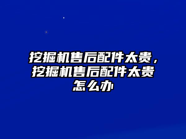 挖掘機(jī)售后配件太貴，挖掘機(jī)售后配件太貴怎么辦