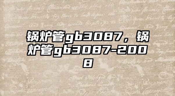 鍋爐管gb3087，鍋爐管gb3087-2008