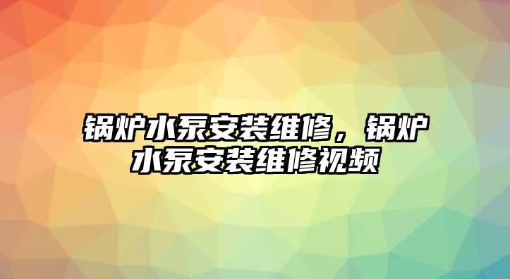 鍋爐水泵安裝維修，鍋爐水泵安裝維修視頻