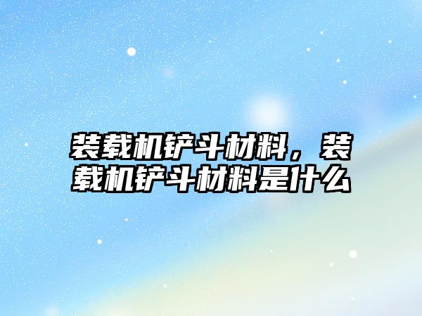 裝載機鏟斗材料，裝載機鏟斗材料是什么