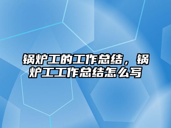 鍋爐工的工作總結(jié)，鍋爐工工作總結(jié)怎么寫