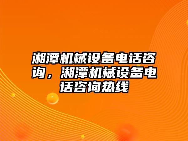 湘潭機械設備電話咨詢，湘潭機械設備電話咨詢熱線