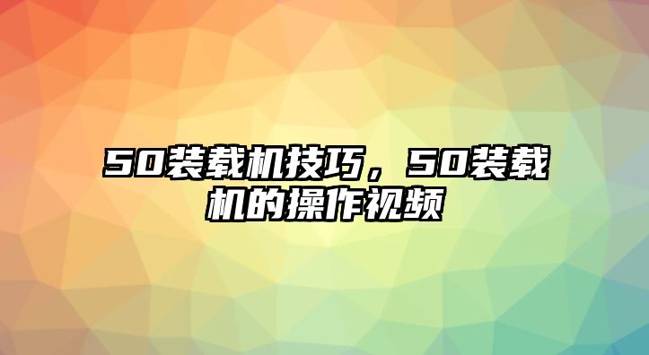 50裝載機(jī)技巧，50裝載機(jī)的操作視頻