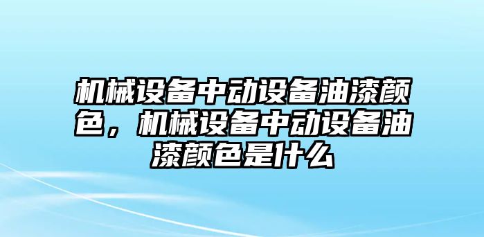 機(jī)械設(shè)備中動(dòng)設(shè)備油漆顏色，機(jī)械設(shè)備中動(dòng)設(shè)備油漆顏色是什么