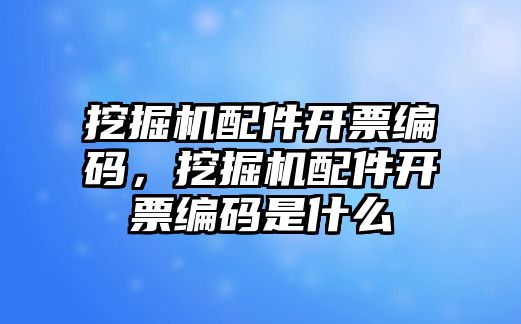 挖掘機配件開票編碼，挖掘機配件開票編碼是什么