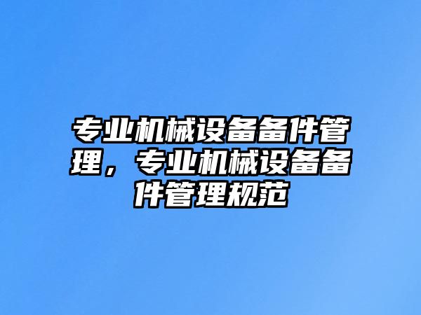 專業(yè)機(jī)械設(shè)備備件管理，專業(yè)機(jī)械設(shè)備備件管理規(guī)范