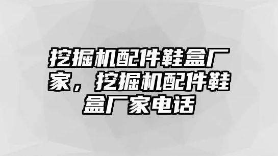 挖掘機(jī)配件鞋盒廠家，挖掘機(jī)配件鞋盒廠家電話