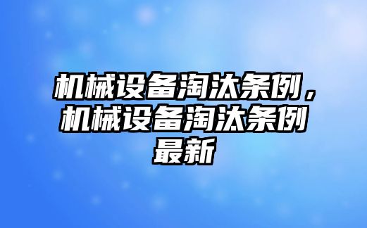 機(jī)械設(shè)備淘汰條例，機(jī)械設(shè)備淘汰條例最新