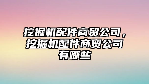 挖掘機配件商貿公司，挖掘機配件商貿公司有哪些