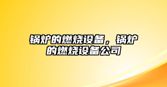 鍋爐的燃燒設(shè)備，鍋爐的燃燒設(shè)備公司