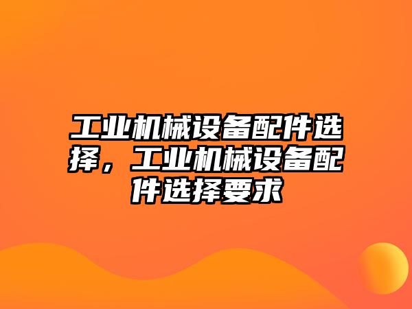 工業(yè)機(jī)械設(shè)備配件選擇，工業(yè)機(jī)械設(shè)備配件選擇要求