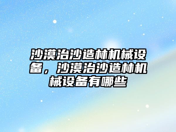 沙漠治沙造林機械設(shè)備，沙漠治沙造林機械設(shè)備有哪些