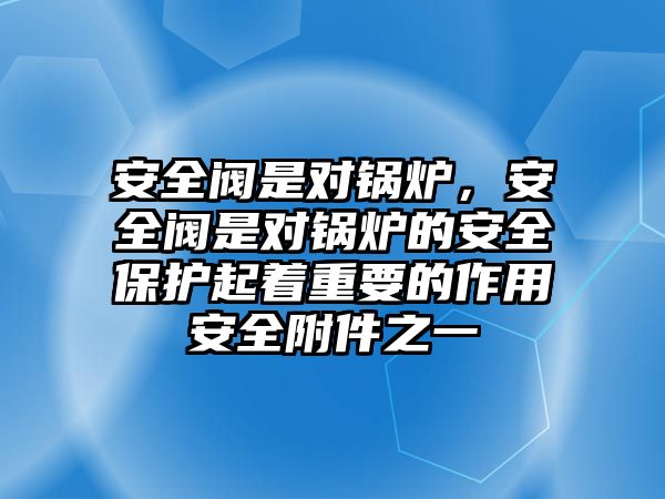 安全閥是對鍋爐，安全閥是對鍋爐的安全保護起著重要的作用安全附件之一