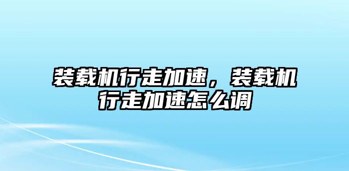 裝載機行走加速，裝載機行走加速怎么調