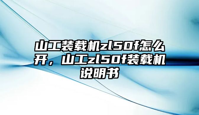 山工裝載機(jī)zl50f怎么開(kāi)，山工zl50f裝載機(jī)說(shuō)明書(shū)