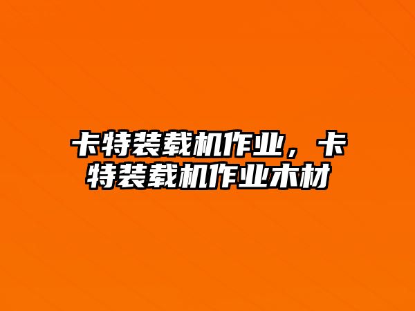 卡特裝載機作業(yè)，卡特裝載機作業(yè)木材