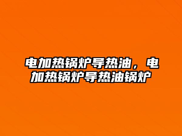 電加熱鍋爐導(dǎo)熱油，電加熱鍋爐導(dǎo)熱油鍋爐